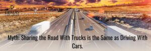 Myth Sharing the road with trucks is the same as driving with cars.